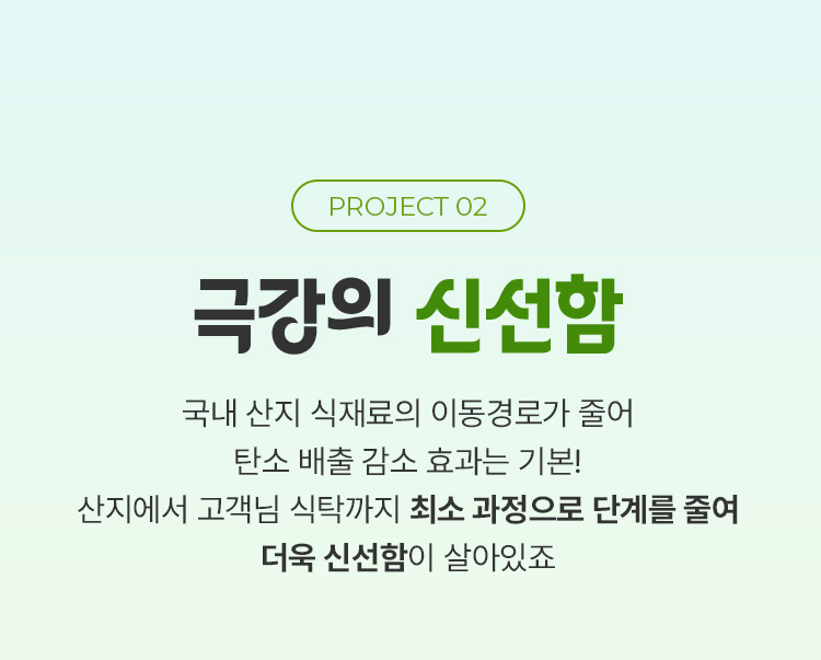 프로젝트2 극강의 신선함, 국내 산지 식재료의 이동경로가 줄어 탄소 배출 감소 효과는 기본! 산지에서 고객님 식탁까지 최소 과정으로 단계를 줄여 더욱 신선함이 살아있죠